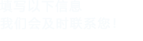 填寫(xiě)以下信息，我們會(huì)在第一時(shí)間聯(lián)系您！